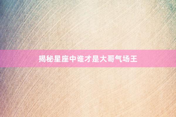 揭秘星座中谁才是大哥气场王